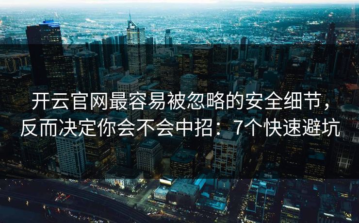 开云官网最容易被忽略的安全细节，反而决定你会不会中招：7个快速避坑