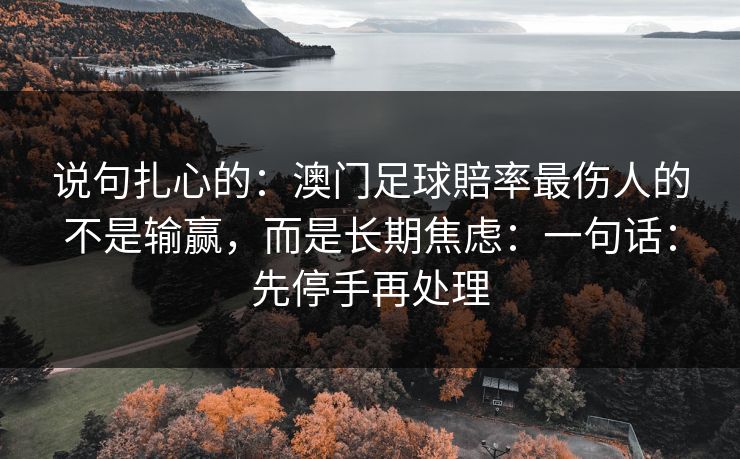 说句扎心的：澳门足球賠率最伤人的不是输赢，而是长期焦虑：一句话：先停手再处理