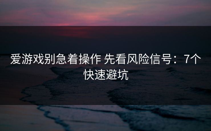 爱游戏别急着操作 先看风险信号：7个快速避坑