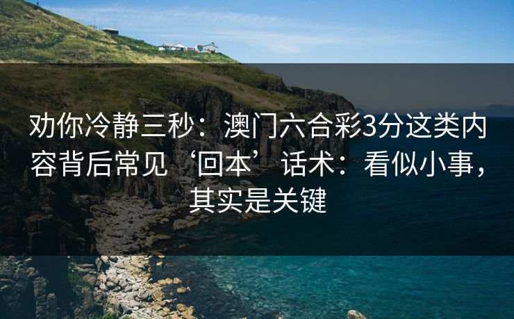 劝你冷静三秒：澳门六合彩3分这类内容背后常见‘回本’话术：看似小事，其实是关键
