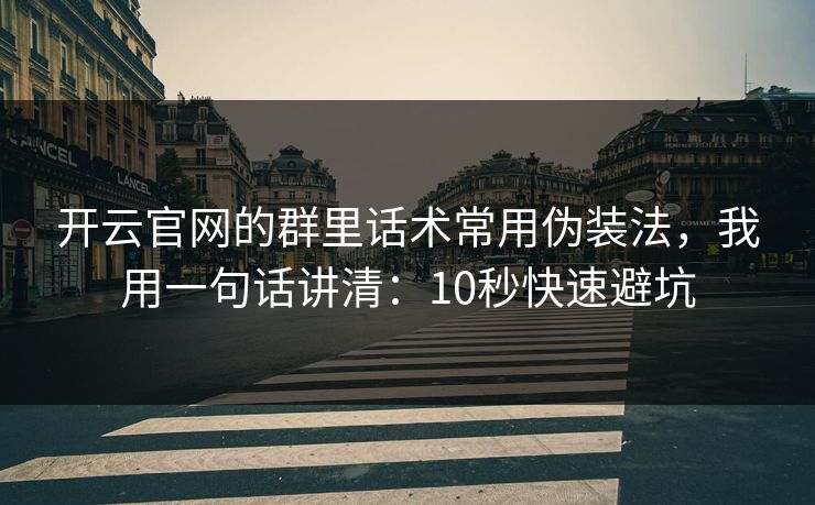 开云官网的群里话术常用伪装法，我用一句话讲清：10秒快速避坑
