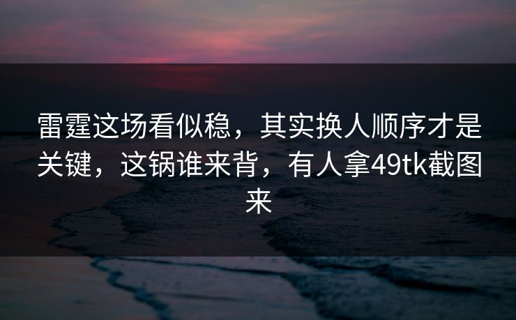 雷霆这场看似稳,其实换人顺序才是关键,这锅谁来背,有人拿49tk截图来 雷霆这场看似稳,其实换人顺序才是关键,这锅谁来背,有人拿49tk截图来