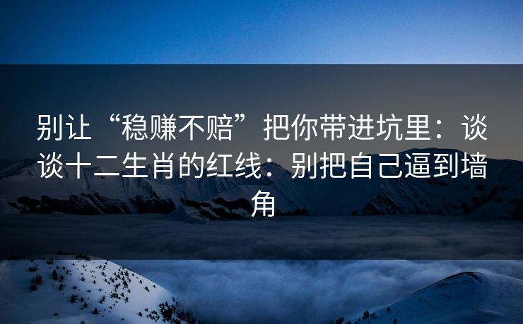 别让“稳赚不赔”把你带进坑里:谈谈十二生肖的红线:别把自己逼到墙角 别让“稳赚不赔”把你带进坑里:谈谈十二生肖的红线:别把自己逼到墙角