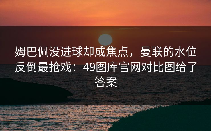 姆巴佩没进球却成焦点，曼联的水位反倒最抢戏：49图库官网对比图给了答案