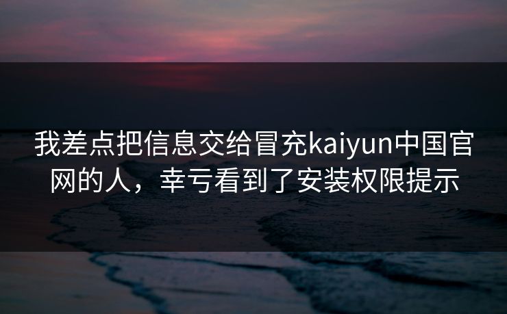我差点把信息交给冒充kaiyun中国官网的人，幸亏看到了安装权限提示