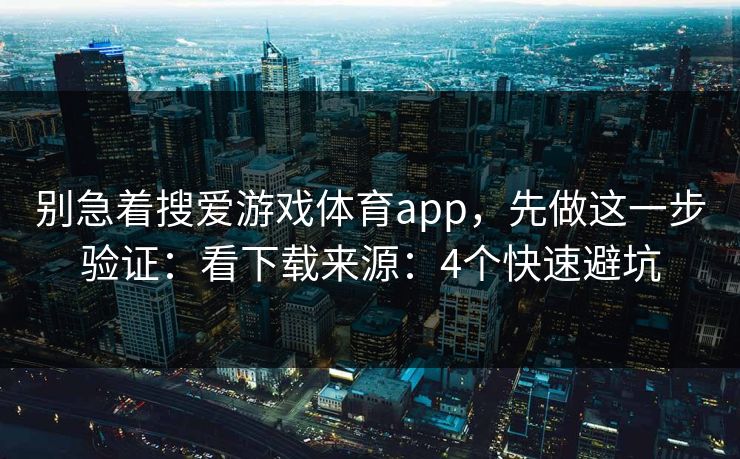 别急着搜爱游戏体育app，先做这一步验证：看下载来源：4个快速避坑