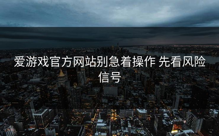 爱游戏官方网站别急着操作 先看风险信号