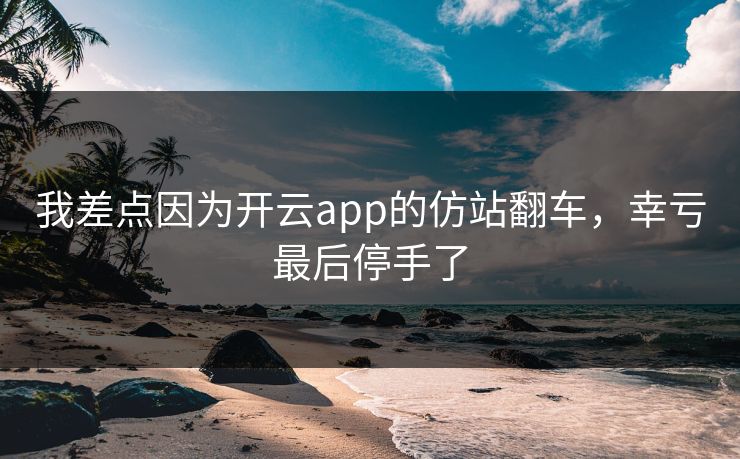 我差点因为开云app的仿站翻车，幸亏最后停手了