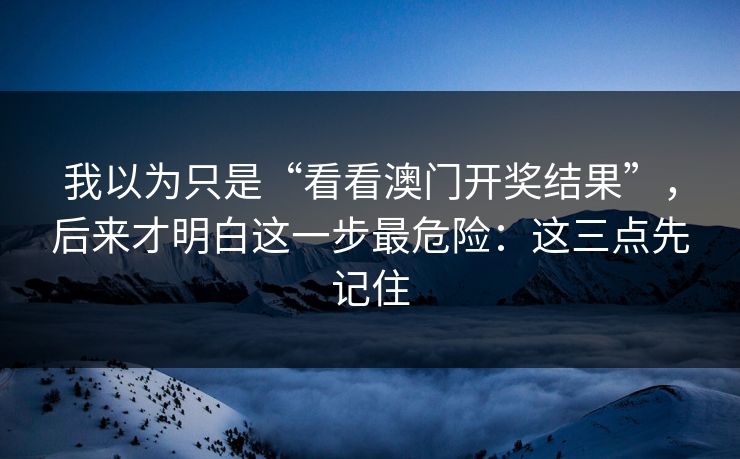 我以为只是“看看澳门开奖结果”，后来才明白这一步最危险：这三点先记住