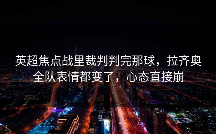 英超焦点战里裁判判完那球，拉齐奥全队表情都变了，心态直接崩