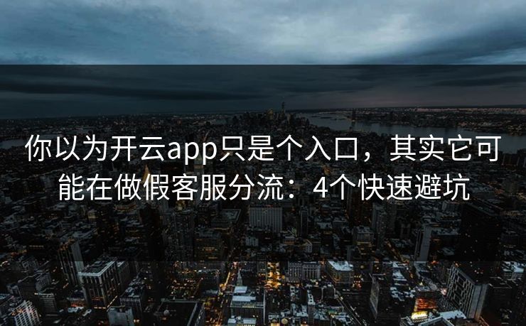 你以为开云app只是个入口，其实它可能在做假客服分流：4个快速避坑
