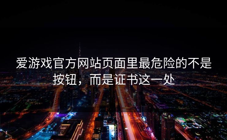 爱游戏官方网站页面里最危险的不是按钮，而是证书这一处
