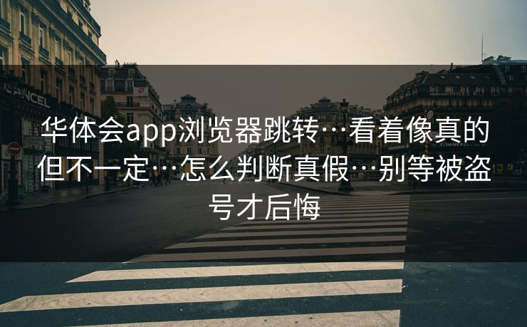 华体会app浏览器跳转…看着像真的但不一定…怎么判断真假…别等被盗号才后悔 华体会app浏览器跳转…看着像真的但不一定…怎么判断真假…别等被盗号才后悔