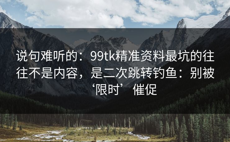 说句难听的：99tk精准资料最坑的往往不是内容，是二次跳转钓鱼：别被‘限时’催促