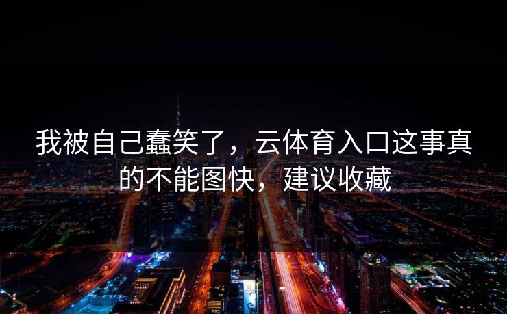 我被自己蠢笑了，云体育入口这事真的不能图快，建议收藏