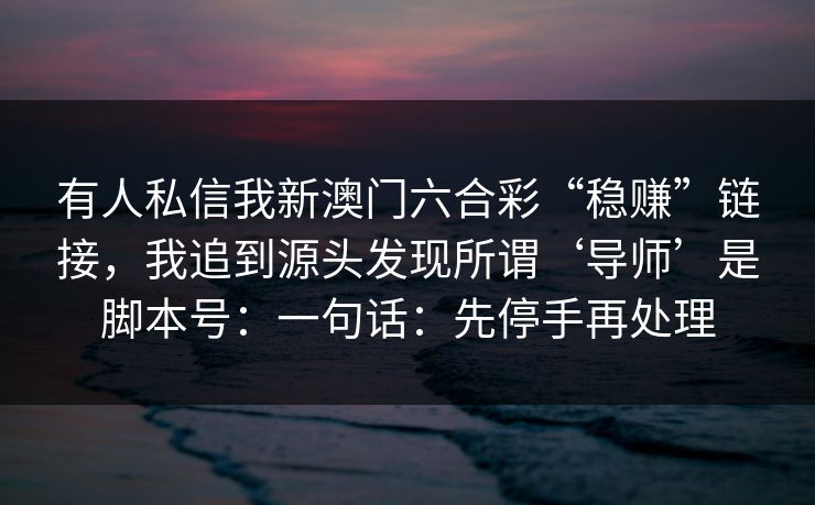 有人私信我新澳门六合彩“稳赚”链接，我追到源头发现所谓‘导师’是脚本号：一句话：先停手再处理