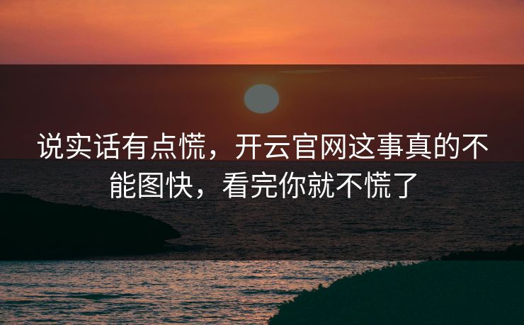 说实话有点慌,开云官网这事真的不能图快,看完你就不慌了 说实话有点慌,开云官网这事真的不能图快,看完你就不慌了