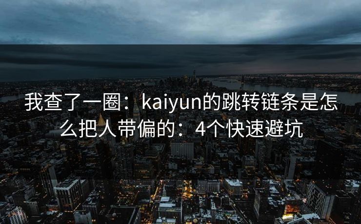 我查了一圈:kaiyun的跳转链条是怎么把人带偏的:4个快速避坑 我查了一圈:kaiyun的跳转链条是怎么把人带偏的:4个快速避坑