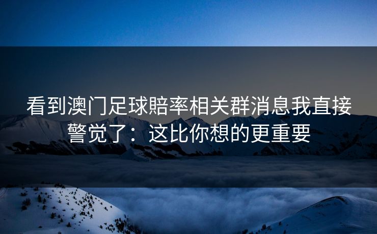 看到澳门足球賠率相关群消息我直接警觉了：这比你想的更重要