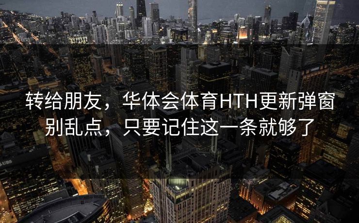 转给朋友，华体会体育HTH更新弹窗别乱点，只要记住这一条就够了