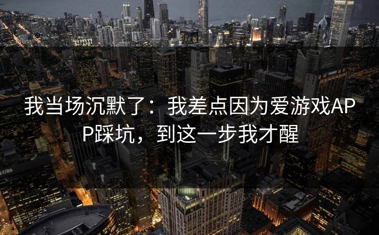 我当场沉默了:我差点因为爱游戏APP踩坑,到这一步我才醒 我当场沉默了:我差点因为爱游戏APP踩坑,到这一步我才醒