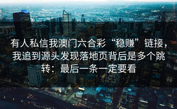 有人私信我澳门六合彩“稳赚”链接,我追到源头发现落地页背后是多个跳转:最后一条一定要看 有人私信我澳门六合彩“稳赚”链接,我追到源头发现落地页背后是多个跳转:最后一条一定要看