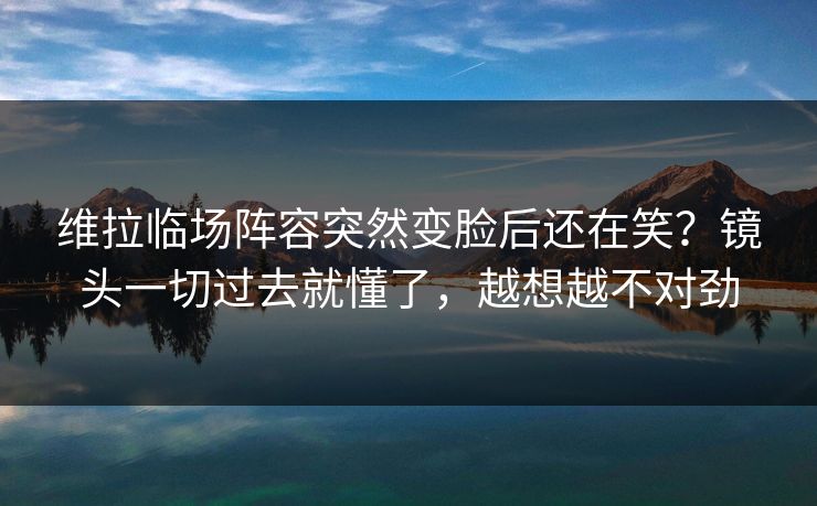 维拉临场阵容突然变脸后还在笑?镜头一切过去就懂了,越想越不对劲 维拉临场阵容突然变脸后还在笑?镜头一切过去就懂了,越想越不对劲